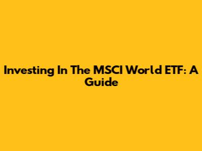 Investing In The MSCI World ETF: A Guide