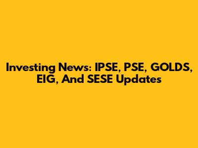 Investing News: IPSE, PSE, GOLDS, EIG, And SESE Updates