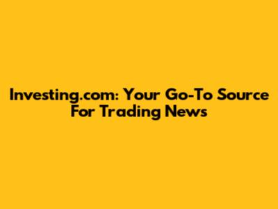 Investing.com: Your Go-To Source For Trading News