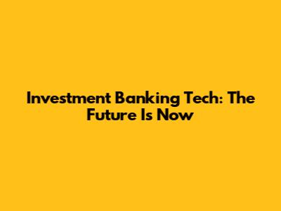 Investment Banking Tech: The Future Is Now