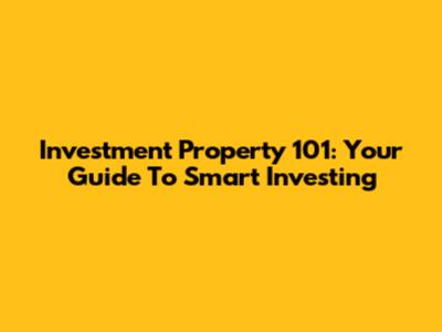 Investment Property 101: Your Guide To Smart Investing