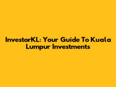 InvestorKL: Your Guide To Kuala Lumpur Investments
