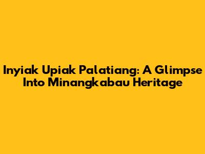 Inyiak Upiak Palatiang: A Glimpse Into Minangkabau Heritage