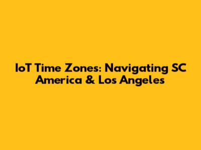 IoT Time Zones: Navigating SC America & Los Angeles