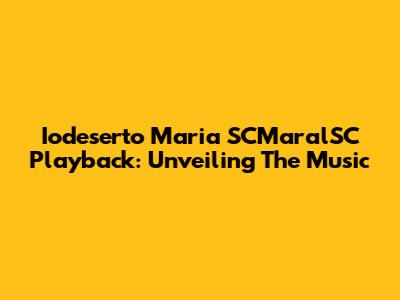 Iodeserto Maria SCMaralSC Playback: Unveiling The Music