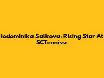 Iodominika Salkova: Rising Star At SCTennissc