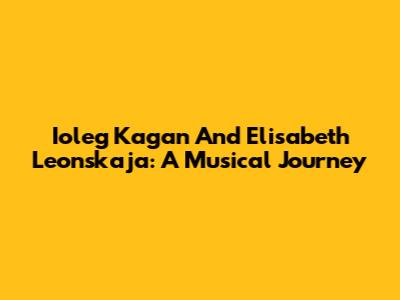 Ioleg Kagan And Elisabeth Leonskaja: A Musical Journey