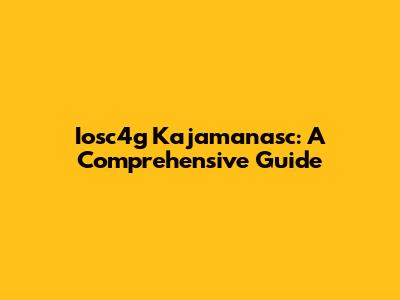 Iosc4g Kajamanasc: A Comprehensive Guide