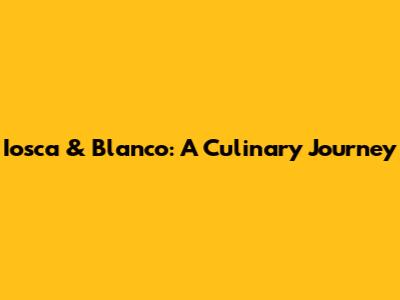 Iosca & Blanco: A Culinary Journey