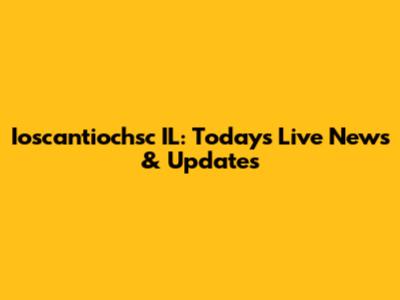 Ioscantiochsc IL: Today's Live News & Updates