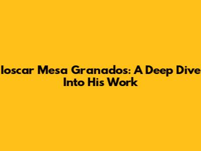 Ioscar Mesa Granados: A Deep Dive Into His Work