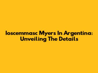 Ioscemmasc Myers In Argentina: Unveiling The Details