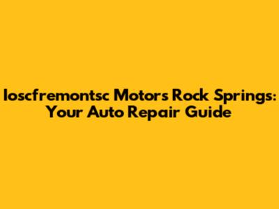 Ioscfremontsc Motors Rock Springs: Your Auto Repair Guide