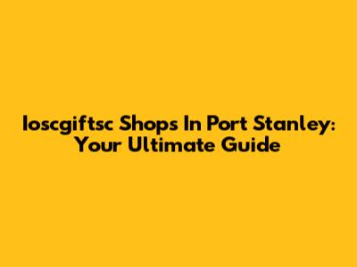 Ioscgiftsc Shops In Port Stanley: Your Ultimate Guide