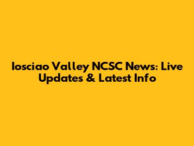 Iosciao Valley NCSC News: Live Updates & Latest Info
