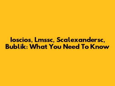 Ioscios, Lmssc, Scalexandersc, Bublik: What You Need To Know
