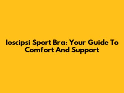 Ioscipsi Sport Bra: Your Guide To Comfort And Support