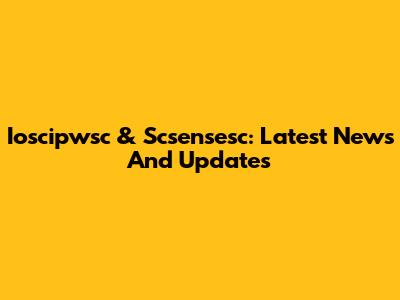 Ioscipwsc & Scsensesc: Latest News And Updates