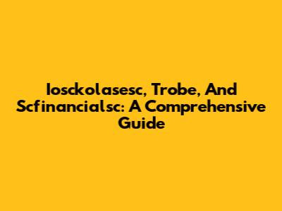 Iosckolasesc, Trobe, And Scfinancialsc: A Comprehensive Guide