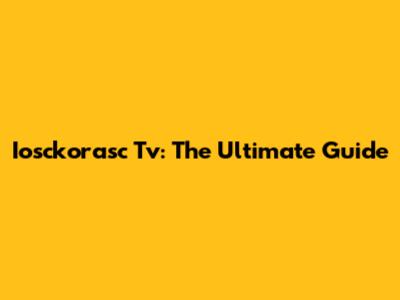 Iosckorasc Tv: The Ultimate Guide