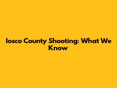 Iosco County Shooting: What We Know
