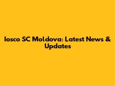 Iosco SC Moldova: Latest News & Updates