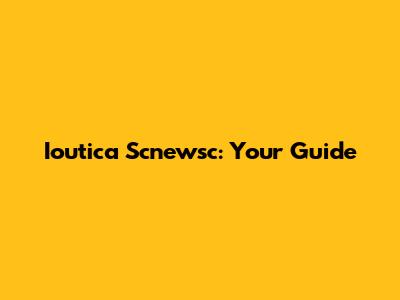 Ioutica Scnewsc: Your Guide