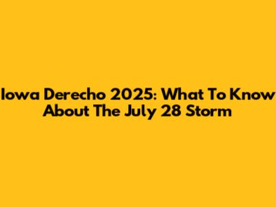 Iowa Derecho 2025: What To Know About The July 28 Storm