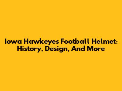 Iowa Hawkeyes Football Helmet: History, Design, And More