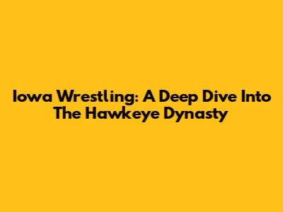 Iowa Wrestling: A Deep Dive Into The Hawkeye Dynasty