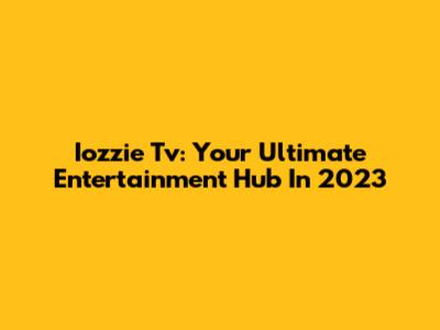 Iozzie Tv: Your Ultimate Entertainment Hub In 2023