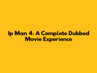 Ip Man 4: A Complete Dubbed Movie Experience