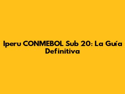 Iperu CONMEBOL Sub 20: La Guía Definitiva