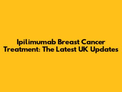 Ipilimumab Breast Cancer Treatment: The Latest UK Updates