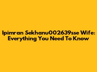 Ipimran Sekhanu002639sse Wife: Everything You Need To Know