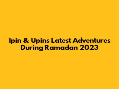 Ipin & Upin's Latest Adventures During Ramadan 2023
