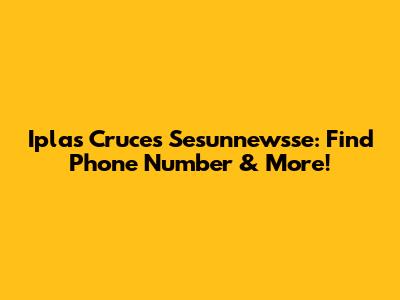 Iplas Cruces Sesunnewsse: Find Phone Number & More!