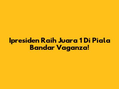 Ipresiden Raih Juara 1 Di Piala Bandar Vaganza!