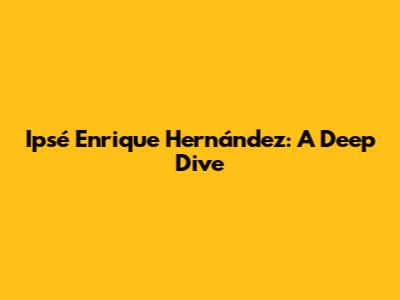 Ipsé Enrique Hernández: A Deep Dive