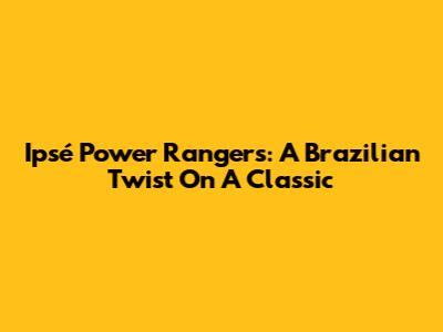 Ipsé Power Rangers: A Brazilian Twist On A Classic