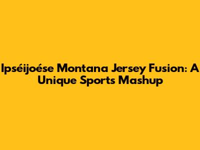 Ipséijoése Montana Jersey Fusion: A Unique Sports Mashup
