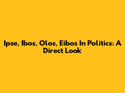 Ipse, Ibos, Olos, Eibos In Politics: A Direct Look