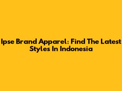Ipse Brand Apparel: Find The Latest Styles In Indonesia