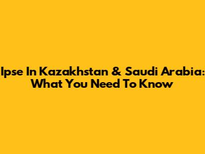 Ipse In Kazakhstan & Saudi Arabia: What You Need To Know