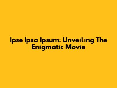 Ipse Ipsa Ipsum: Unveiling The Enigmatic Movie
