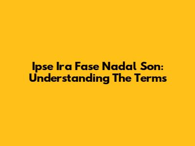 Ipse Ira Fase Nadal Son: Understanding The Terms