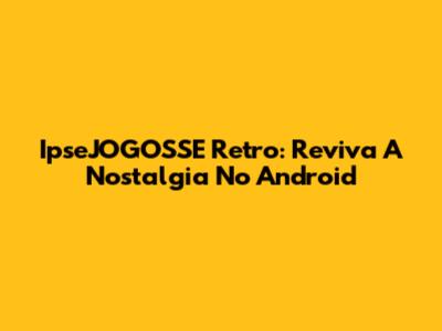 IpseJOGOSSE Retro: Reviva A Nostalgia No Android