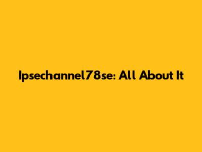 Ipsechannel78se: All About It