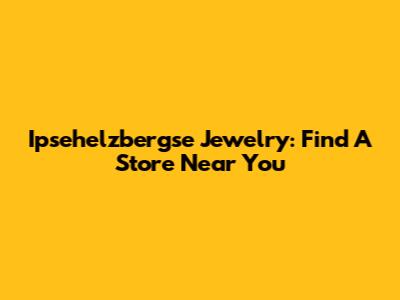 Ipsehelzbergse Jewelry: Find A Store Near You