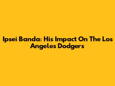 Ipsei Banda: His Impact On The Los Angeles Dodgers